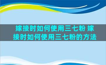 嫁接时如何使用三七粉 嫁接时如何使用三七粉的方法